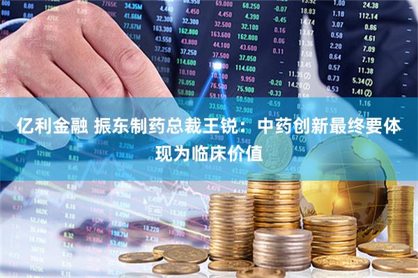 亿利金融 振东制药总裁王锐：中药创新最终要体现为临床价值