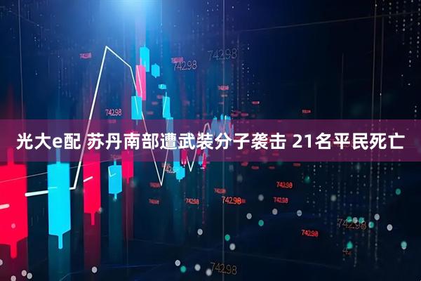 光大e配 苏丹南部遭武装分子袭击 21名平民死亡