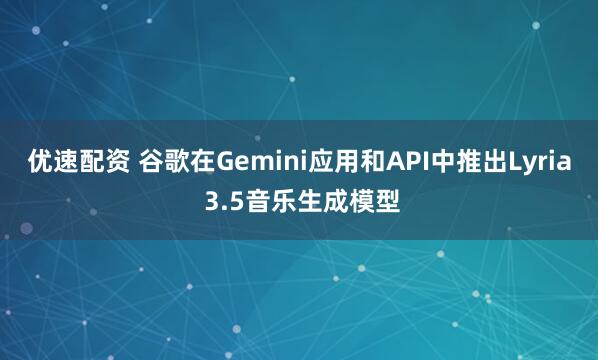 优速配资 谷歌在Gemini应用和API中推出Lyria 3.5音乐生成模型