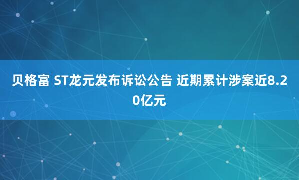 贝格富 ST龙元发布诉讼公告 近期累计涉案近8.20亿元
